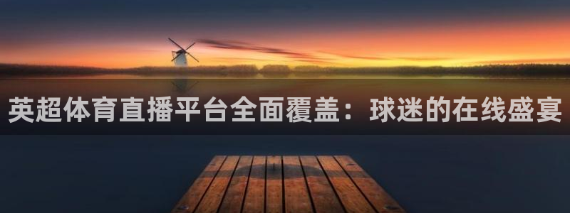 英超体育直播平台全面覆盖：球迷的在线盛宴