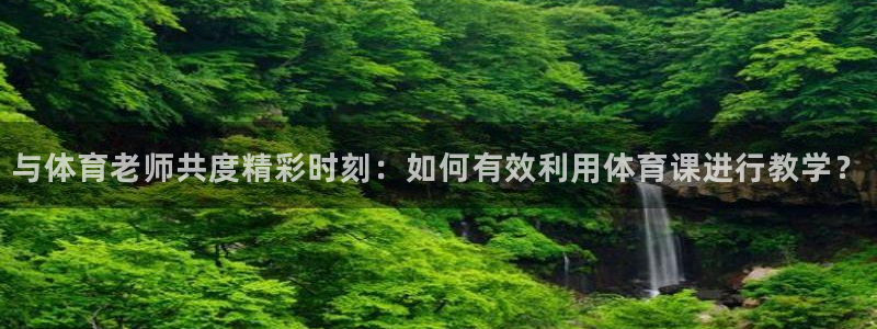 与体育老师共度精彩时刻：如何有效利用体育课进行教学？