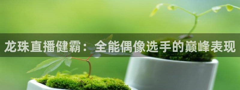 龙珠直播健霸：全能偶像选手的巅峰表现