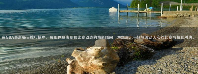 在NBA最新每日排行榜中，展现球员表现和比赛动态的精彩瞬间，为您展示一场场激动人心的比赛与精彩对决。