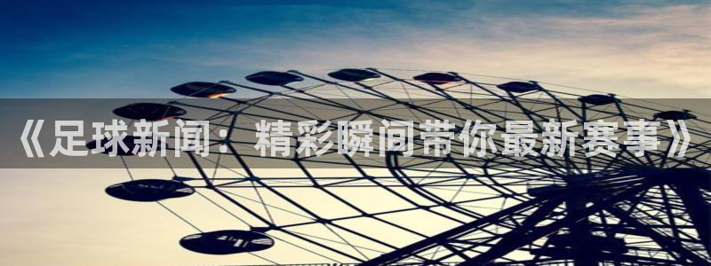 《足球新闻：精彩瞬间带你最新赛事》