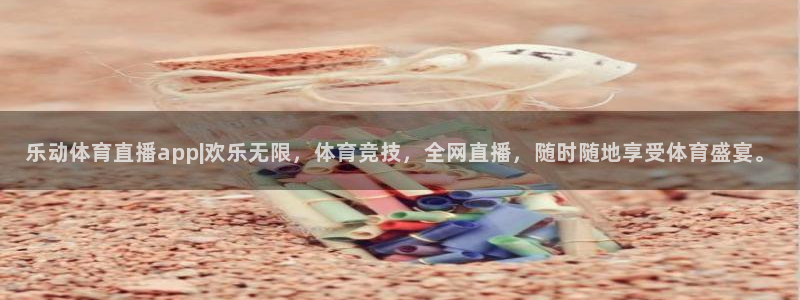 乐动体育直播app|欢乐无限，体育竞技，全网直播，随时随地享受体育盛宴。